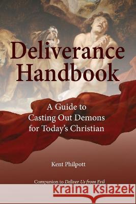Deliverance Handbook: A Guide to Casting Out Demons for Today's Christian Kent A Philpott, Mary Keydash, Katie L C Philpott 9781946794246 Earthen Vessel Publishing