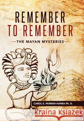 Remember to Remember: The Mayan Mysteries Carol Parrish-Harr 9781946801524