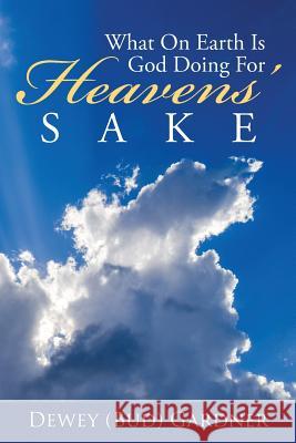 What on Earth Is God Doing for Heavens' Sake Dewey (Bud) Gardner 9781946801807