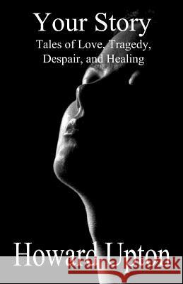 Your Story: Tales of Love, Tragedy, Despair, and Healing Howard Upton 9781946811059 Still Water Literary, LLC