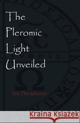 The Pleromic LIght Unveiled: An Instructive Monograph on the Holy Gnostic Liturgy of the Pleromic Light Phosphoros, Tau 9781946814067