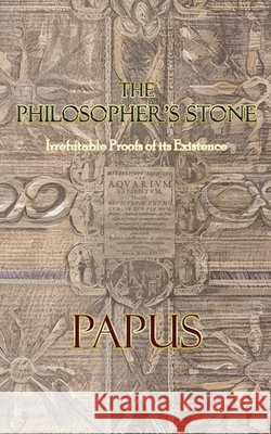 The Philosopher's Stone: Irrefutable Proofs of its Existence Papus                                    Tau Phosphoros 9781946814180