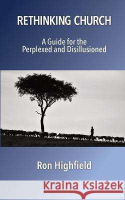 Rethinking Church: A Guide for the Perplexed and Disillusioned Ron Highfield 9781946849908