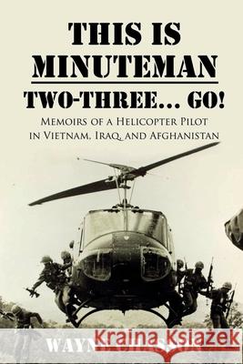This is Minuteman: Two-Three... Go!: Memoirs of a Helicopter Pilot in Vietnam, Iraq, and Afghanistan Wayne Chasson, Rodney Miles 9781946875501 Wayne M Chasson