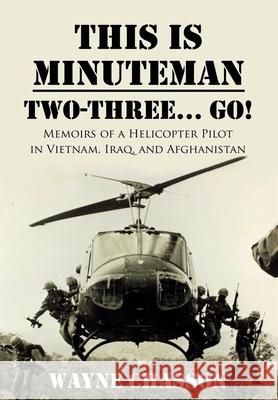 This is Minuteman: Two-Three... Go!: Memoirs of a Helicopter Pilot in Vietnam, Iraq, and Afghanistan Wayne Chasson Rodney Miles 9781946875518