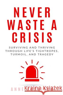 Never Waste a Crisis: Surviving and Thriving Through Life's Tightropes, Turmoil, and Tragedy Anne Harbison 9781946875853 Bishop Hall Press