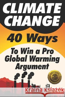 Climate Change: 40 Ways To Win a Pro Global Warming Argument Mischa Wu 9781946881182