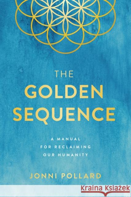 The Golden Sequence: A Manual for Reclaiming Our Humanity Jonni Pollard 9781946885333