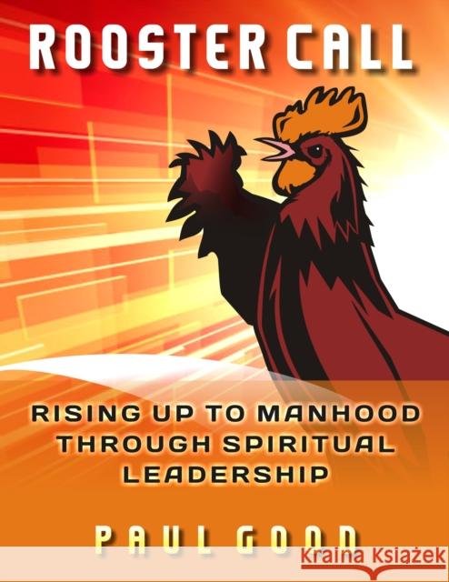 Rooster Call: Rising Up to Manhood Through Spiritual Leadership Paul Good 9781946889010