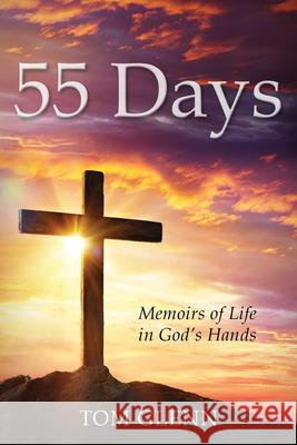55 Days: Memoirs of Life in God's Hands Tom Glenn 9781946889812