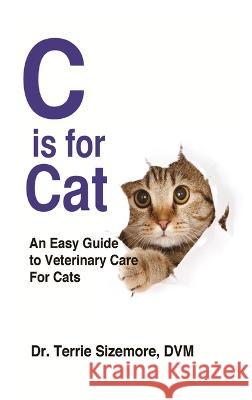 C is For Cat: An Easy Guide to Veterinary Care for Cats Terrie Sizemore 9781946908988