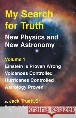 My Search for Truth: New Physics and New Astronomy Volume 1 Jack Truett 9781946918147 World Ahead Press