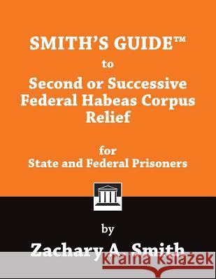 Smith's Guide to Second or Successive Federal Habeas Corpus Relief for State and Federal Prisoners Zachary a. Smith 9781946970909