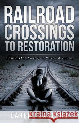 Railroad Crossing to Restoration: A Child's Cry for Help Larene Sanford 9781946977731