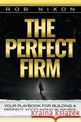 The Perfect Firm: Your Playbook For Building A Perfect Accounting Business Rob Nixon 9781946978042 Best Seller Publishing, LLC