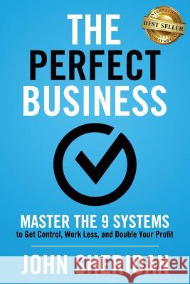 The Perfect Business: Master the 9 Systems to Get Control, Work Less, and Double Your Profit John Sheridan 9781946978394 Best Seller Publishing, LLC