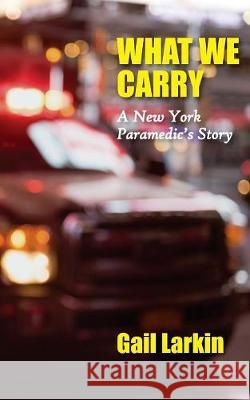 What We Carry: A New York Paramedic's Story Gail Larkin 9781946989178 Full Court Press