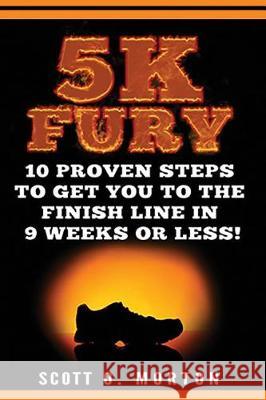 5k Fury: 10 Proven Steps to Get You to the Finish Line in 9 Weeks or Less! Scott O. Morton 9781947010055