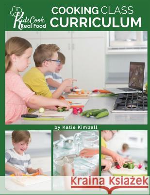 Kids Cook Real Food: Cooking Class Curriculum Katie Kimball 9781947031753