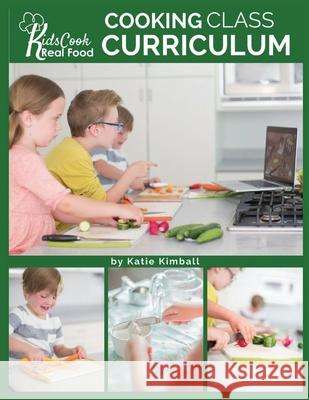 Kids Cook Real Food: Cooking Class Curriculum Katie Kimball 9781947031777