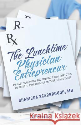 The Lunchtime Physician Entrepreneur: As Easy Blueprint for Moving From Employee to Private Practitioner in Your Spare Time! Scarbrough, Shanicka 9781947054004 Purposely Created Publishing Group