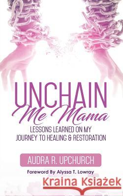 Unchain Me Mama: Lessons Learned On My Journey to Healing & Restoration Upchurch, Audra R. 9781947054608 Purposely Created Publishing Group