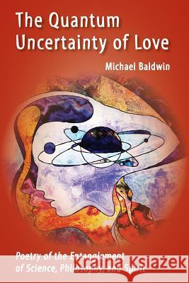The Quantum Uncertainty of Love: Poetry of the Entanglement of Science, Philosophy, and Spirit Michael Baldwin, Andrew Ostrovsky 9781947067691