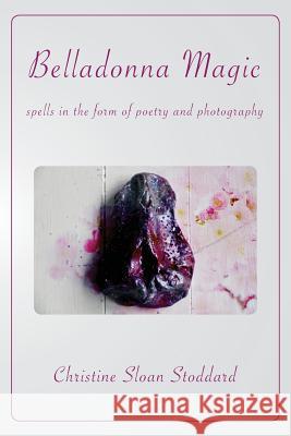 Belladonna Magic: Spells in the Form of Poetry and Photography Christine Sloan Stoddard, Christine Sloan Stoddard 9781947067745