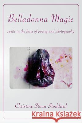 Belladonna Magic: Spells in the Form of Poetry and Photography Christine Sloan Stoddard, Christine Sloan Stoddard 9781947067745 Shanti Arts LLC