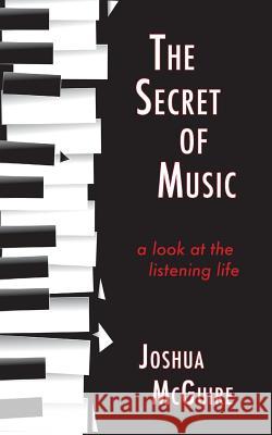 The Secret of Music: A Look at the Listening Life Joshua McGuire 9781947067776 Shanti Arts LLC