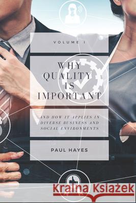 Why Quality is Important and How It Applies in Diverse Business and Social Environments, Volume I Paul Hayes 9781947098534