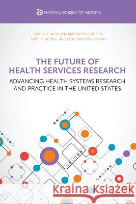 The Future of Health Services Research: Advancing Health Systems Research and Practice in the United States Danielle Whicher Kristin Rosengren Sameer Siddiqi 9781947103146 National Academy of Medicine