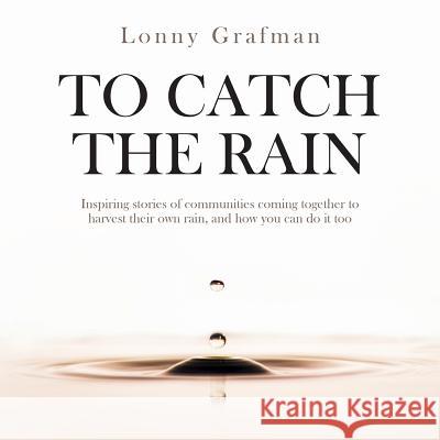 To Catch the Rain: Inspiring stories of communities coming together to harvest their own rain, and how you can do it too Grafman, Lonny 9781947112049 Appropedia Foundation