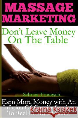 Massage Marketing - Don't Leave Money on the Table: Earn More Money with a Infusion of Creative Services to Reel in More Clients Sabrina Tonneson 9781947125049 Sabrina Tonneson