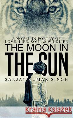 The Moon in the Sun: A Novel in Poetry of Love, Life, Soul & Wildlife Sanjay Kumar Singh 9781947137479