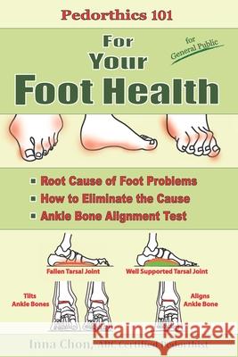 Pedorthics 101 For Your Foot Health: Root Cause of Foot Problems, How to Eliminate the Cause, Anklebone Alignment Test Inna Chon 9781947142015