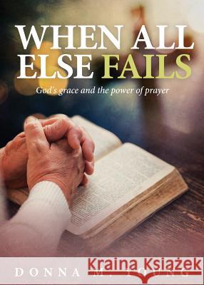 When All Else Fails: God's Grace and the Power of Prayer Donna M. Young 9781947143029