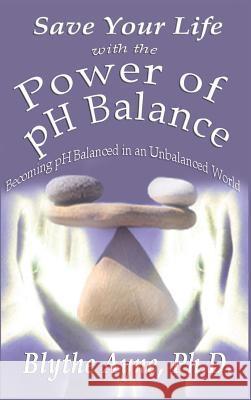 Save Your Life with the Power of pH Balance: Becoming pH Balanced in an Unbalanced World Ayne, Blythe 9781947151031 Emerson & Tilman, Publishers