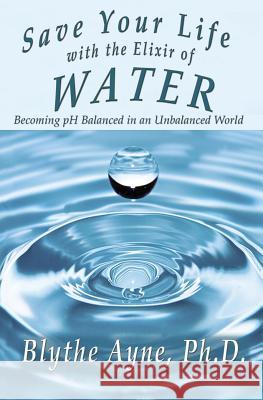 Save Your Life with the Elixir of Water: Becoming pH Balanced in an Unbalanced World Ayne, Blythe 9781947151550 Emerson & Tilman, Publishers