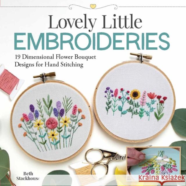 Lovely Little Embroideries: 19 Dimensional Flower Bouquet Designs for Hand Stitching Stackhouse, Beth 9781947163775