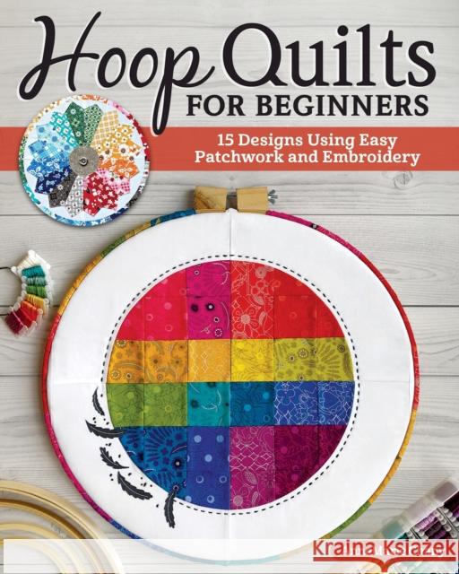 Hoop Quilts for Beginners: 15 Designs Using Easy Patchwork and Embroidery Annemarie Chany 9781947163881