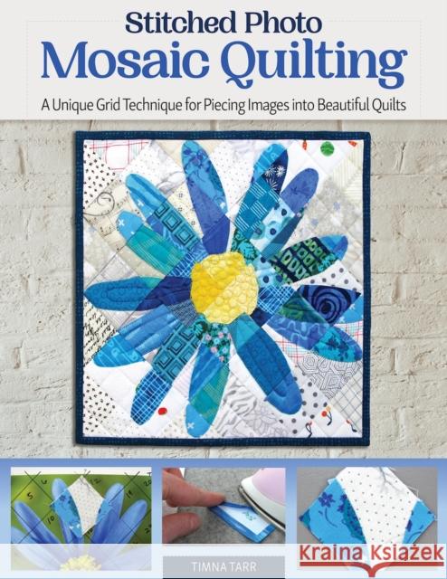 Stitched Photo Mosaic Quilting: A Unique Grid Technique for Piecing Images into Beautiful Quilts Timna Tarr 9781947163959