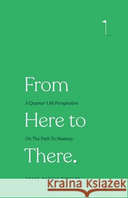 From Here to There: A Quarter-Life Perspective On The Path To Mastery Thane Marcus Ringler 9781947165939