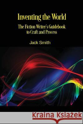 Inventing the World: The Fiction Writer's Guidebook to Craft and Process Jack Smith 9781947175082