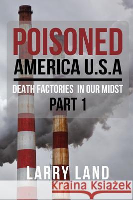 Poisoned America USA: Death Factories In Our Midst Part I Revised Edition Land, Larry 9781947191723 Zeta Publishing Inc