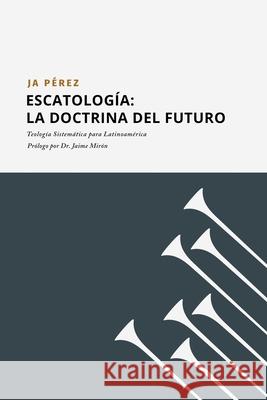 Escatología: La doctrina del futuro J A Perez 9781947193451 Tisbita Publishing House