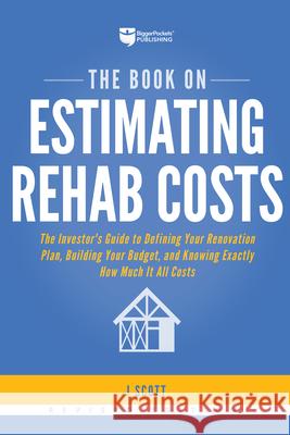 The Book on Estimating Rehab Costs: The Investor's Guide to Defining Your Renovation Plan, Building Your Budget, and Knowing Exactly How Much It All C J. Scott 9781947200128 Biggerpockets Publishing, LLC