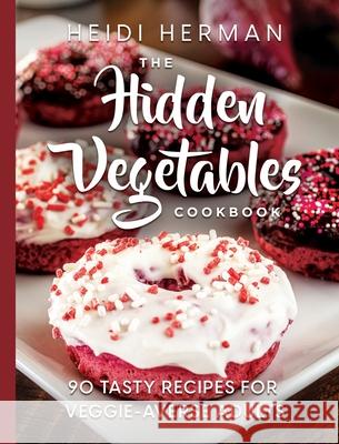 The Hidden Vegetables Cookbook: 90 Tasty Recipes for Veggie-Averse Adults Heidi Herman Rhomda Thornton 9781947233119