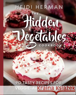 The Hidden Vegetables Cookbook: 90 Tasty Recipes for Veggie-Averse Adults Heidi Herman Rhonda Thornton 9781947233126