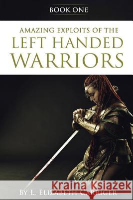 Amazing Exploits of the Left Handed Warrior Series Book One: Book One of the Left Handed Warriors Series L Elizabeth Carriger 9781947256828 Beyond Publishing